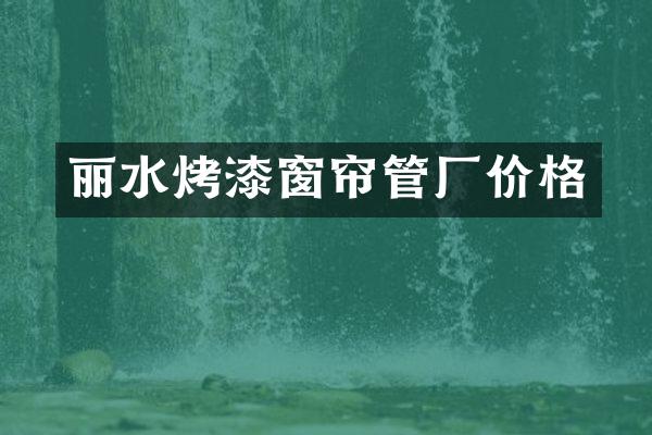 丽水烤漆窗帘管厂价格