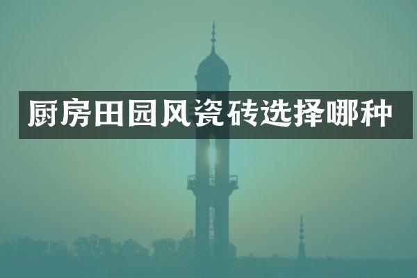 厨房田园风瓷砖选择哪种