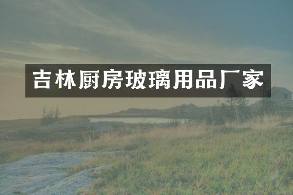 吉林厨房玻璃用品厂家