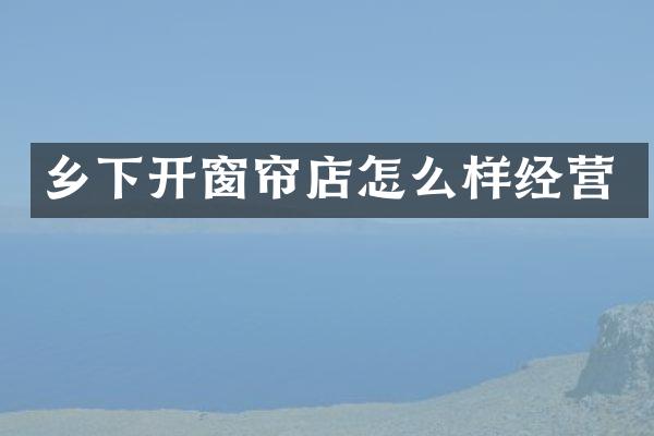 乡下开窗帘店怎么样经营