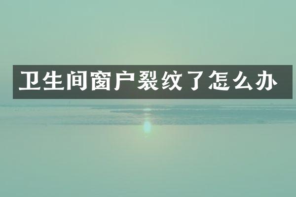 卫生间窗户裂纹了怎么办