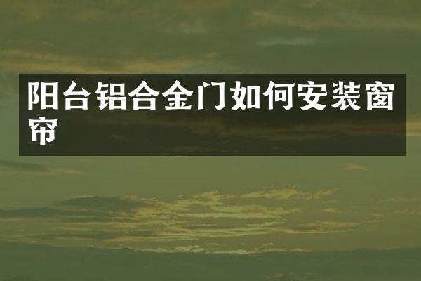 阳台铝合金门如何安装窗帘