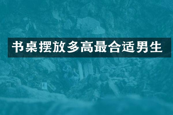 书桌摆放多高最合适男生