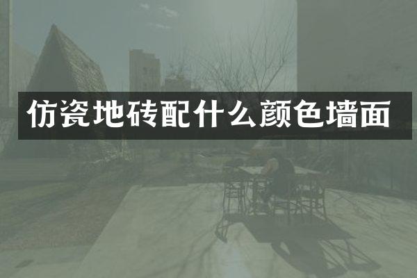 仿瓷地砖配什么颜色墙面