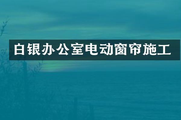 白银办公室电动窗帘施工