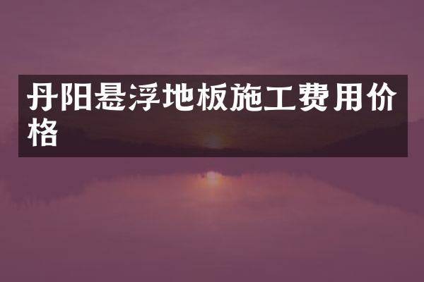丹阳悬浮地板施工费用价格