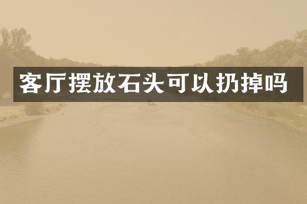 客厅摆放石头可以扔掉吗