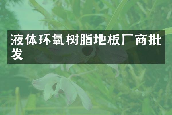 液体环氧树脂地板厂商批发