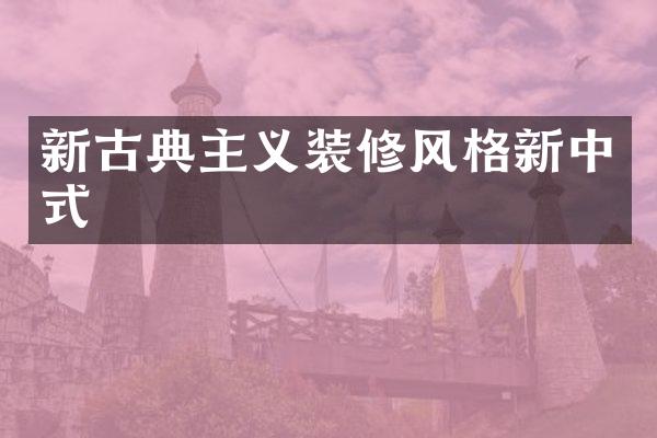 新古典主义装修风格新中式