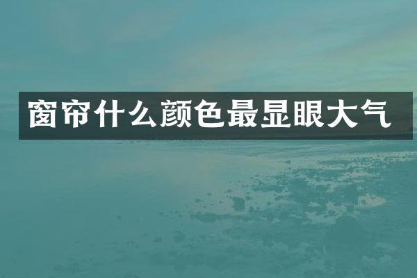 窗帘什么颜色最显眼大气