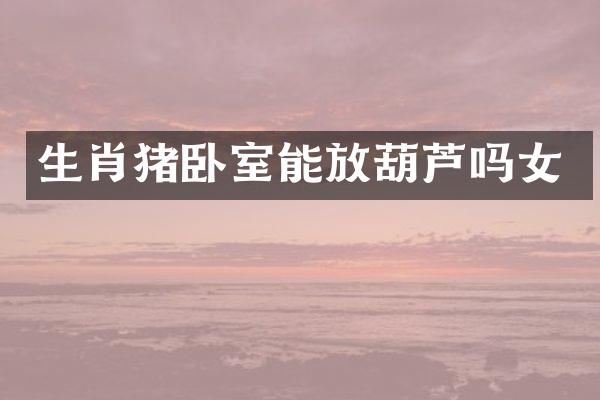 生肖猪卧室能放葫芦吗女
