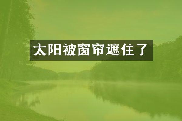 太阳被窗帘遮住了