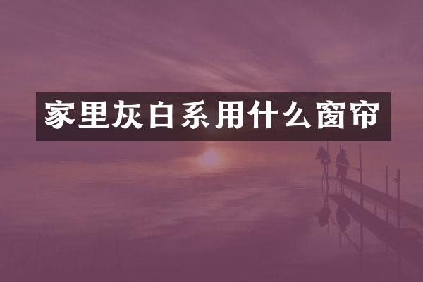 家里灰白系用什么窗帘