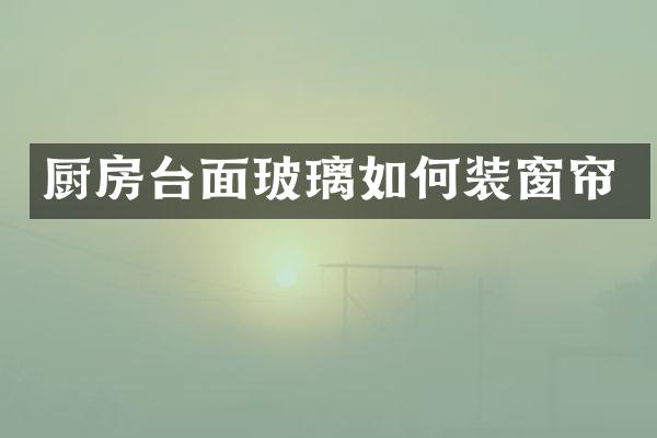 厨房台面玻璃如何装窗帘