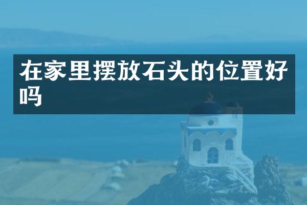 在家里摆放石头的位置好吗