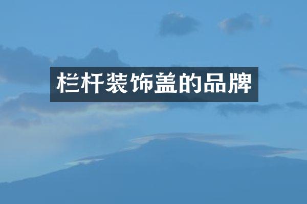 栏杆装饰盖的品牌