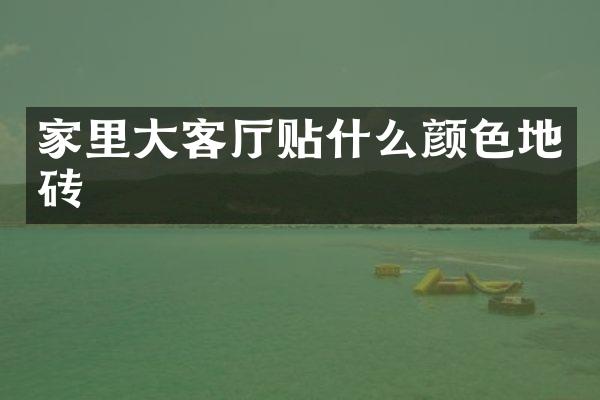 家里大客厅贴什么颜色地砖