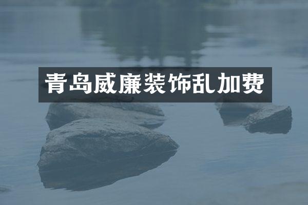 青岛威廉装饰乱加费
