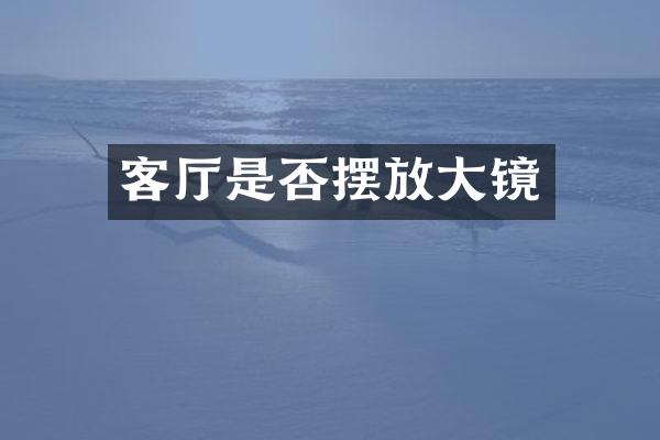 客厅是否摆放大镜