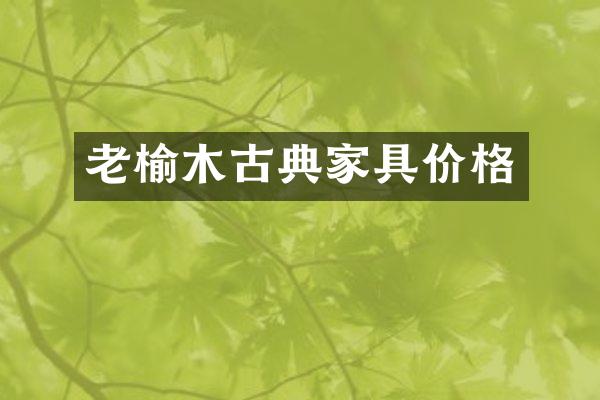 老榆木古典家具价格