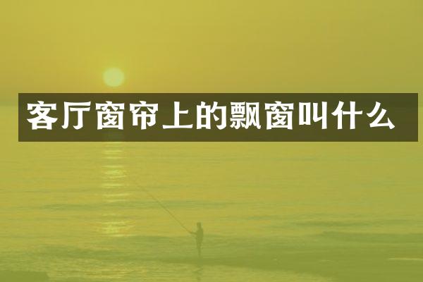 客厅窗帘上的飘窗叫什么