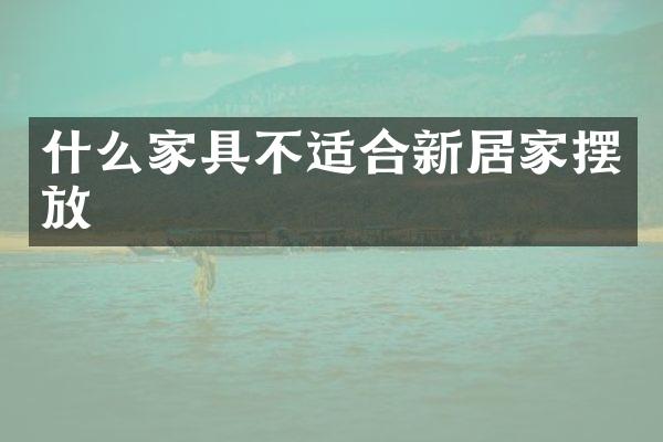 什么家具不适合新居家摆放
