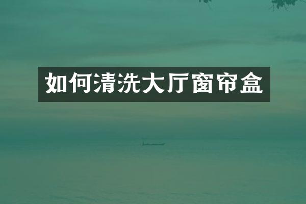 如何清洗大厅窗帘盒