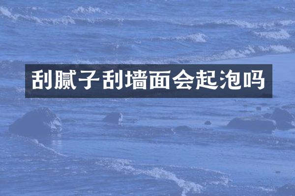 刮腻子刮墙面会起泡吗