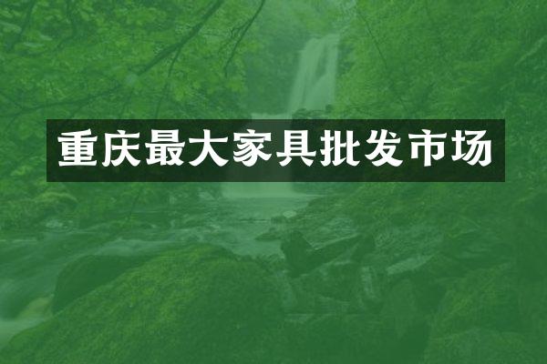 重庆最大家具批发市场