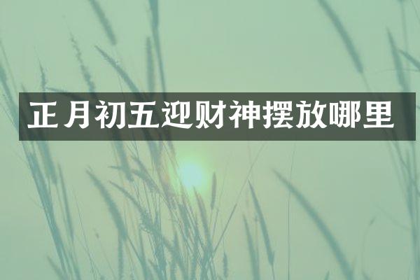 正月初五迎财神摆放哪里