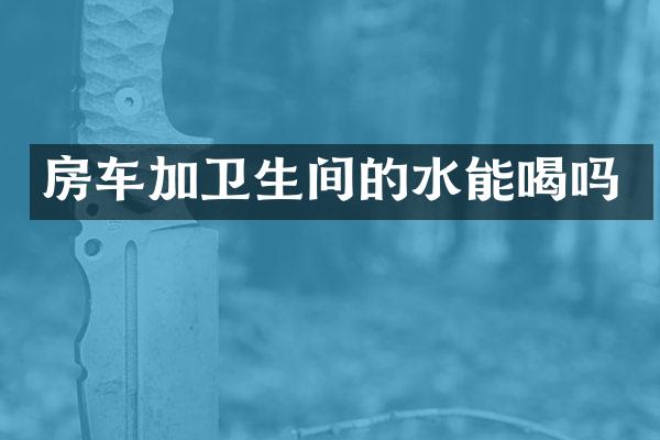 房车加卫生间的水能喝吗