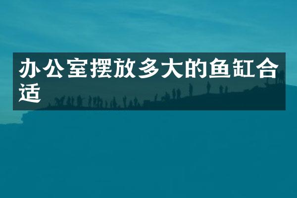 办公室摆放多大的鱼缸合适