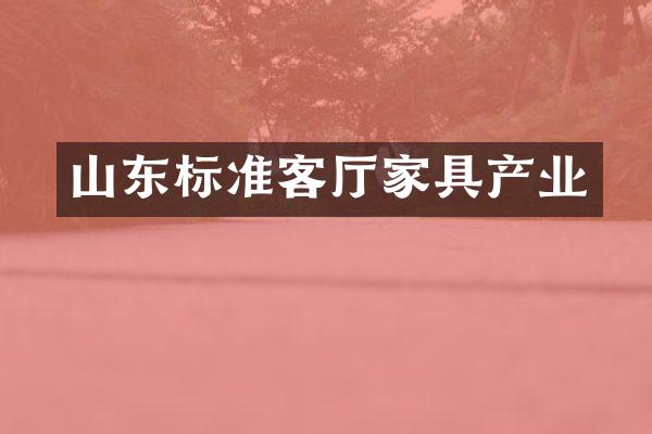 山东标准客厅家具产业