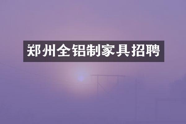 郑州全铝制家具招聘