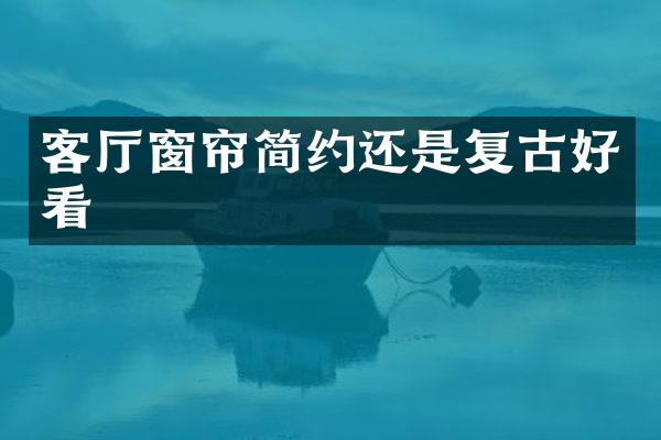 客厅窗帘简约还是复古好看