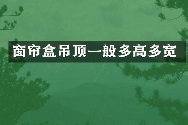 窗帘盒吊顶一般多高多宽