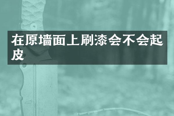 在原墙面上刷漆会不会起皮