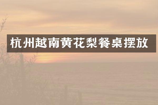 杭州越南黄花梨餐桌摆放