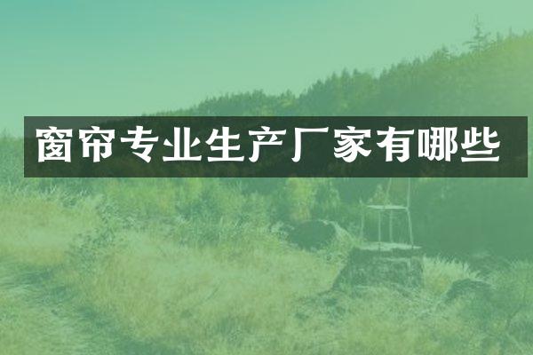 窗帘专业生产厂家有哪些