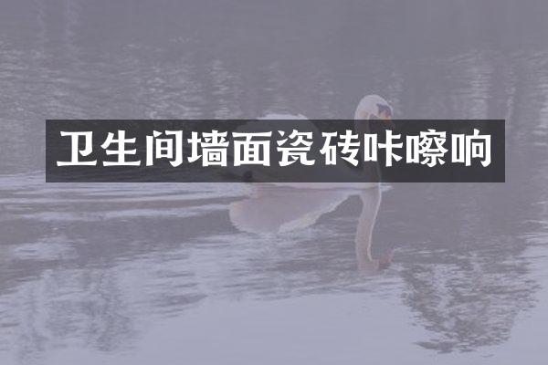 卫生间墙面瓷砖咔嚓响