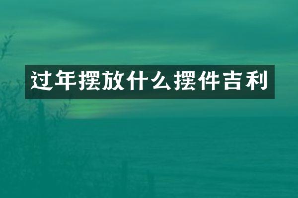 过年摆放什么摆件吉利