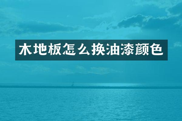 木地板怎么换油漆颜色