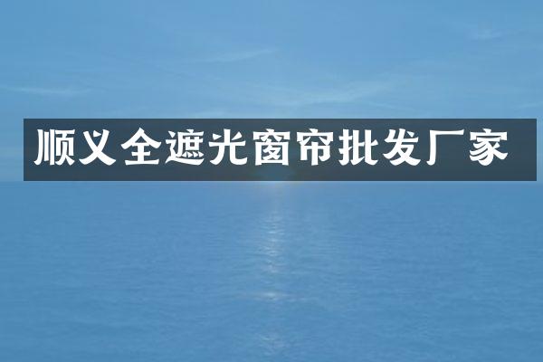 顺义全遮光窗帘批发厂家