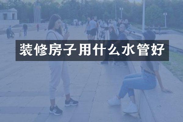 装修房子用什么水管好
