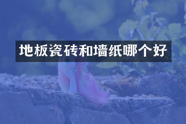 地板瓷砖和墙纸哪个好