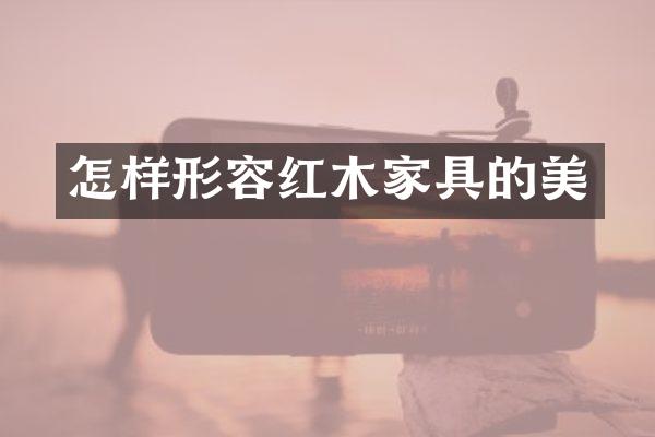 怎样形容红木家具的美