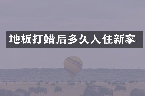 地板打蜡后多久入住新家