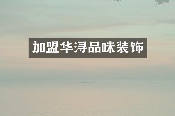加盟华浔品味装饰