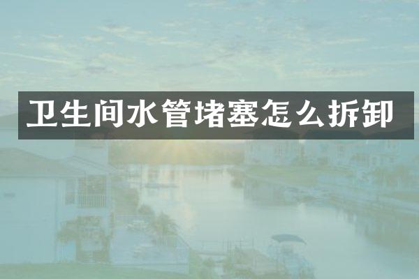 卫生间水管堵塞怎么拆卸
