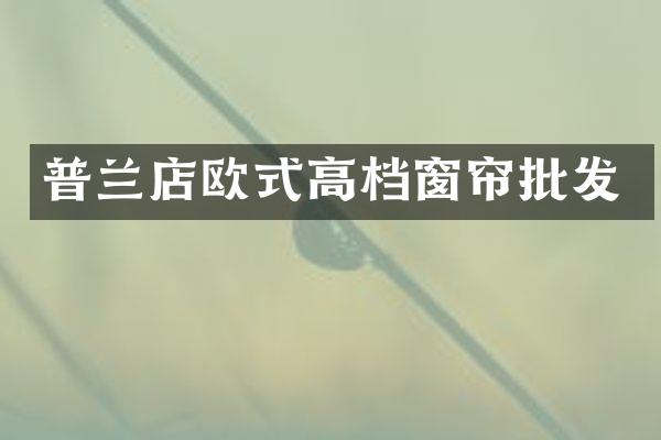 普兰店欧式高档窗帘批发